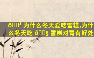 🌳 为什么冬天爱吃雪糕,为什么冬天吃 🐧 雪糕对胃有好处
